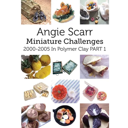 Angie Scarr Miniature Challenges: 2000-2005 In Polymer Clay Part 1 - Paperback