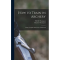 How to Train in Archery: Being a Complete Study of the York Round