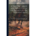 A True Disclosure and Exposition of the Knights of the Golden Circle: Including the Secret Signs, Grips, and Charges, of the Three Degrees, as Practis