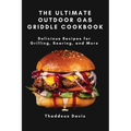 The Ultimate Outdoor Gas Griddle Cookbook: Delicious Recipes for Grilling, Searing, and More