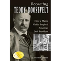 Becoming Teddy Roosevelt: How a Maine Guide Inspired America's 26th President