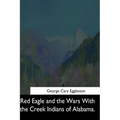 Red Eagle and the Wars With the Creek Indians of Alabama