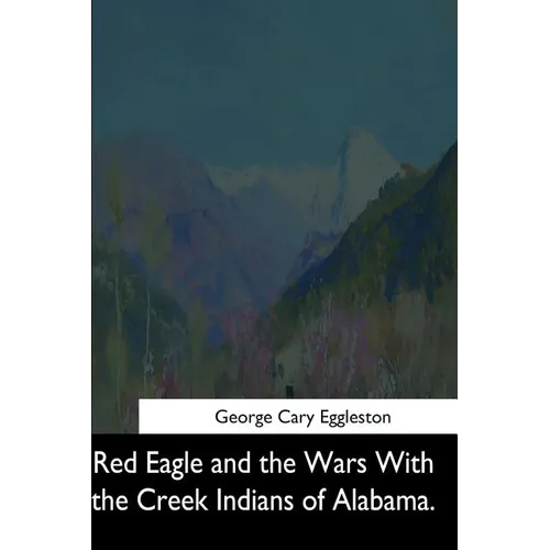 Red Eagle and the Wars With the Creek Indians of Alabama