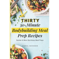 Thirty 30-Minute Bodybuilding Meal Prep Recipes: Quicker & More Nutritious Meal Preps - Paperback