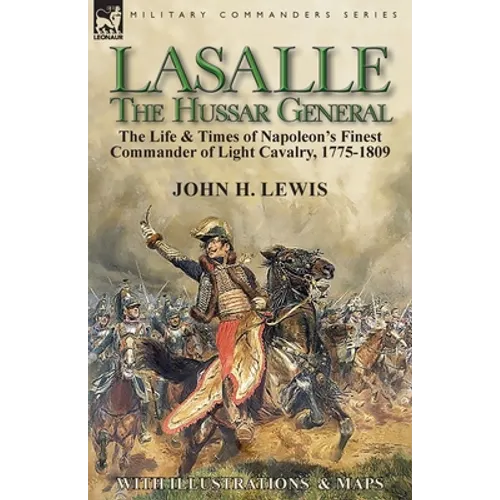 Lasalle-the Hussar General: the Life & Times of Napoleon's Finest Commander of Light Cavalry, 1775-1809