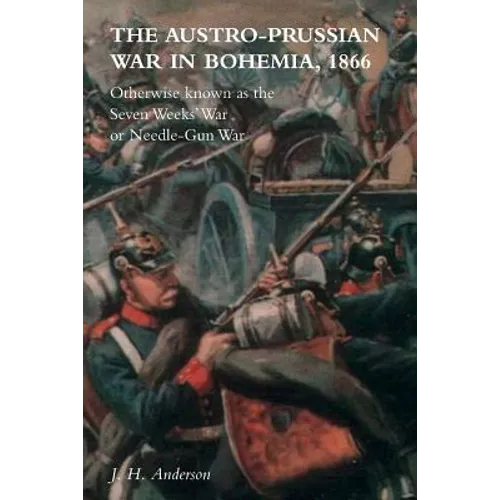 The Austro-Prussian War in Bohemia, 1866: Otherwise Known as The Seven Weeks' War or Needle-Gun War