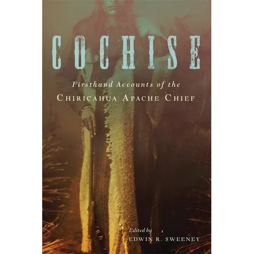 Cochise: Firsthand Accounts of the Chiricahua Apache Chief