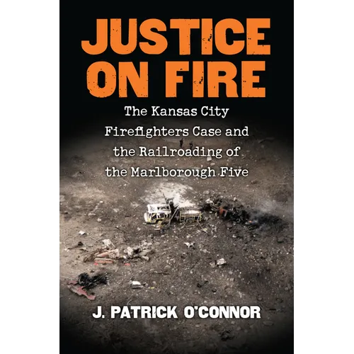 Justice on Fire: The Kansas City Firefighters Case and the Railroading of the Marlborough Five - Hardcover