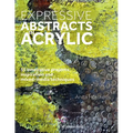 Expressive Abstracts in Acrylic: 55 Innovative Projects, Inspiration and Mixed-Media Techniques - Paperback