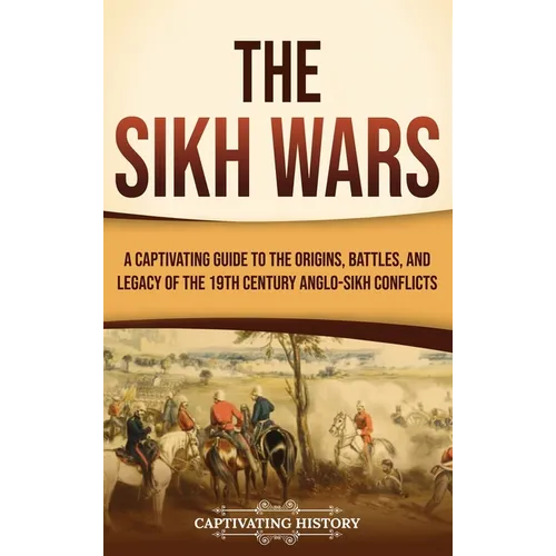 The Sikh Wars: A Captivating Guide to the Origins, Battles, and Legacy of the 19th-Century Anglo-Sikh Conflicts