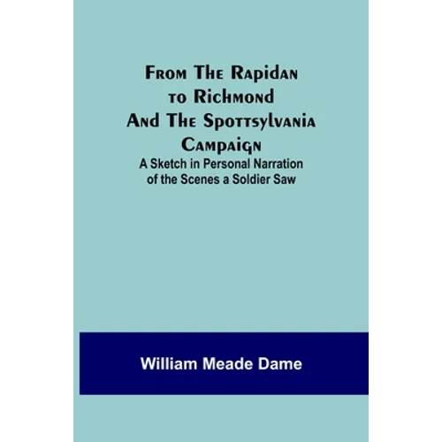 From the Rapidan to Richmond and the Spottsylvania Campaign: A Sketch in Personal Narration of the Scenes a Soldier Saw
