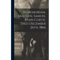 In Memoriam. Maj. Gen. Samuel Ryan Curtis. Died December 26th, 1866