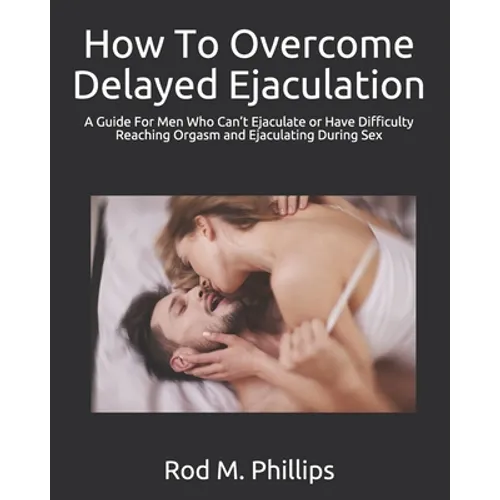 How To Overcome Delayed Ejaculation: A Guide For Men Who Can't Ejaculate or Have Difficulty Reaching Orgasm and Ejaculating During Sex - Paperback