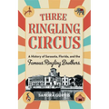 Three Ringling Circus: A History of Sarasota, Florida, and the Famous Ringling Brothers
