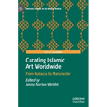 Curating Islamic Art Worldwide: From Malacca to Manchester - Hardcover