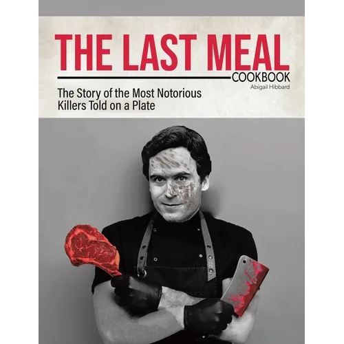 The Last Meal Cookbook: The Story of the Most Notorious Killers Told on a Plate