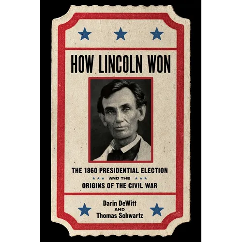How Lincoln Won: The 1860 Presidential Election and the Origins of the Civil War