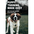 Puppy Training Made Easy: How To Raise And Train A Well Behaved Dog At Home: Basic Puppy Training Tips - Paperback