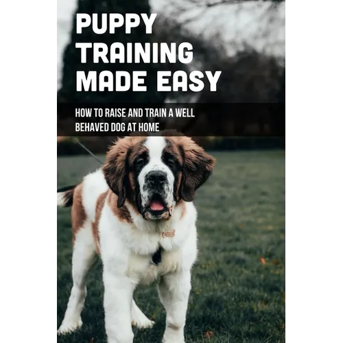 Puppy Training Made Easy: How To Raise And Train A Well Behaved Dog At Home: Basic Puppy Training Tips - Paperback