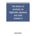 The history of Scotland, its Highlands, regiments and clans (Volume I)