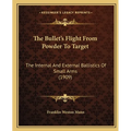 The Bullet's Flight From Powder To Target: The Internal And External Ballistics Of Small Arms (1909)