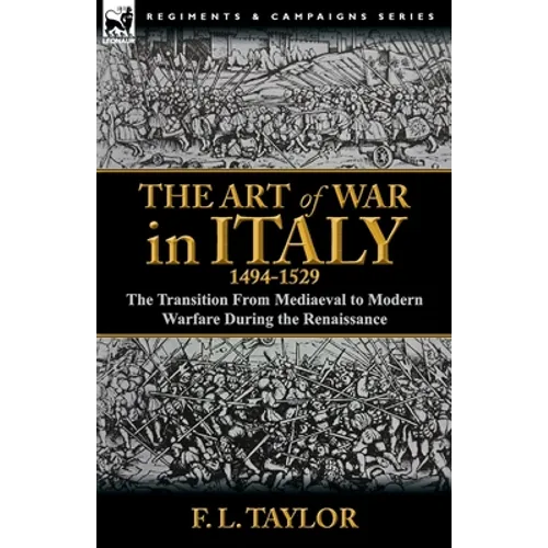 The Art of War in Italy, 1494-1529: the Transition From Mediaeval to Modern Warfare During the Renaissance