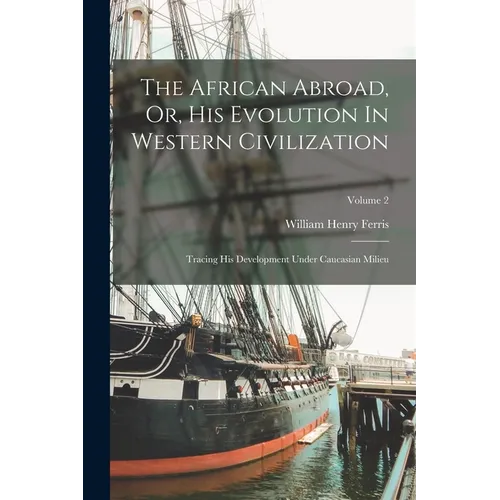 The African Abroad, Or, His Evolution In Western Civilization: Tracing His Development Under Caucasian Milieu; Volume 2