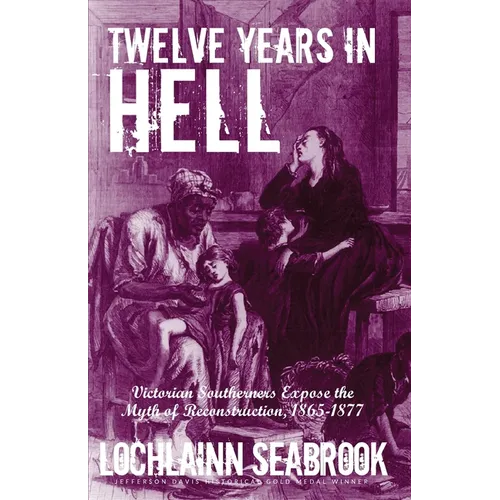 Twelve Years in Hell: Victorian Southerners Expose the Myth of Reconstruction, 1865-1877