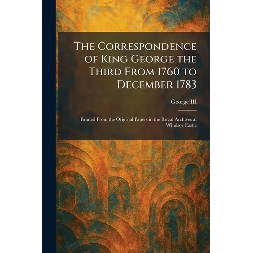 The Correspondence of King George the Third From 1760 to December 1783: Printed From the Original Papers in the Royal Archives at Windsor Castle