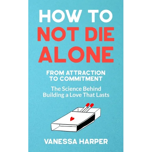 How to Not Die Alone: From Attraction to Commitment - The Science Behind Building a Love That Lasts - Paperback