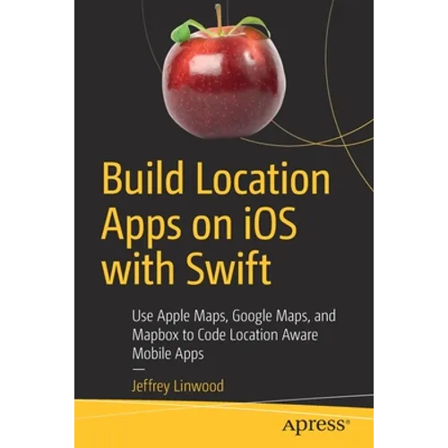 Build Location Apps on IOS with Swift: Use Apple Maps, Google Maps, and Mapbox to Code Location Aware Mobile Apps - Paperback
