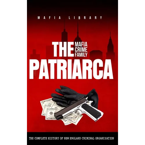 The Patriarca Mafia Crime Family: The Complete History of a New England Criminal Organization