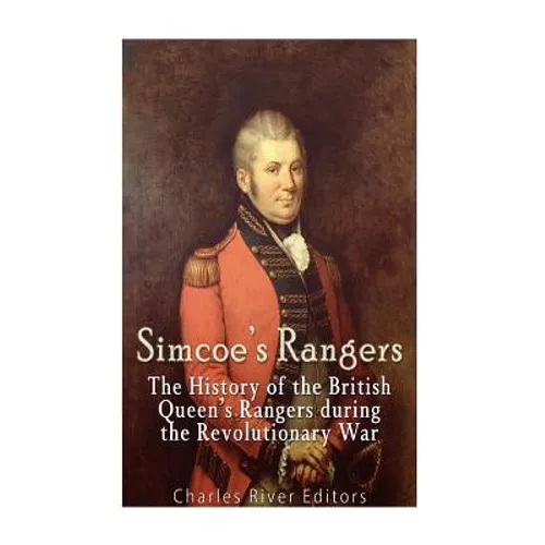 Simcoe's Rangers: The History of the British Queen's Rangers during the Revolutionary War