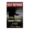 Self-Defense: Defend Yourself Against A Knife Attack: (Self-Protection, Prepping)