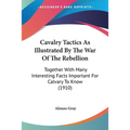 Cavalry Tactics As Illustrated By The War Of The Rebellion: Together With Many Interesting Facts Important For Calvary To Know (1910)