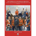 Victoria's Militia: Uniforms, Flags and Equipment of Canadian Milit 1837 - 1901