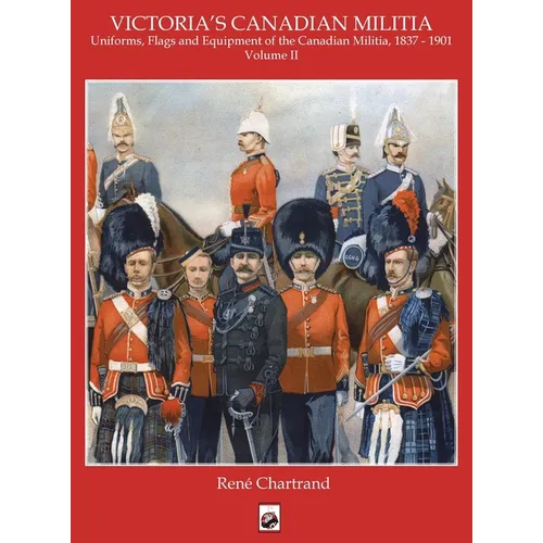 Victoria's Militia: Uniforms, Flags and Equipment of Canadian Milit 1837 - 1901