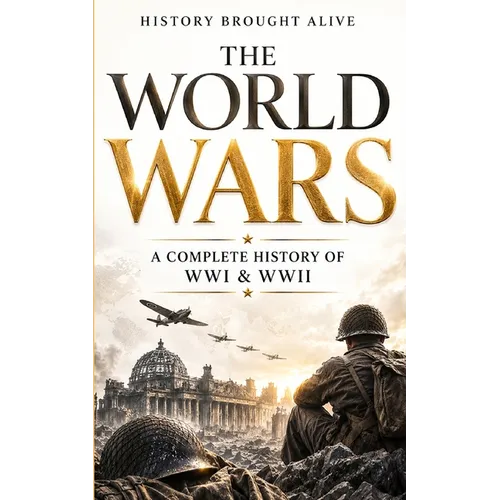 The World Wars: A Complete History of WWI & WWII - The Battles, Leaders, Turning Points, and Legacy That Shaped Modern History (2 Books in 1)