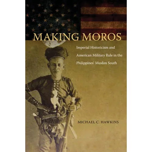 Making Moros: Imperial Historicism and American Military Rule in the Philippines' Muslim South