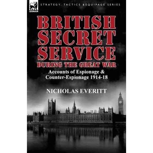 British Secret Service During the Great War: Accounts of Espionage & Counter-Espionage 1914-18