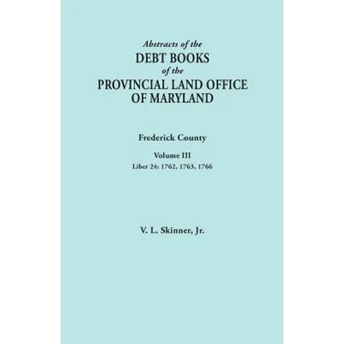 Abstracts of the Debt Books of the Provincial Land Office of Maryland. Frederick County, Volume III: Liber 24: 1762, 1763, 1766