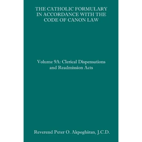 The Catholic Formulary in Accordance with the Code of Canon Law: Volume 9A: Clerical Dispensations and Readmission Acts