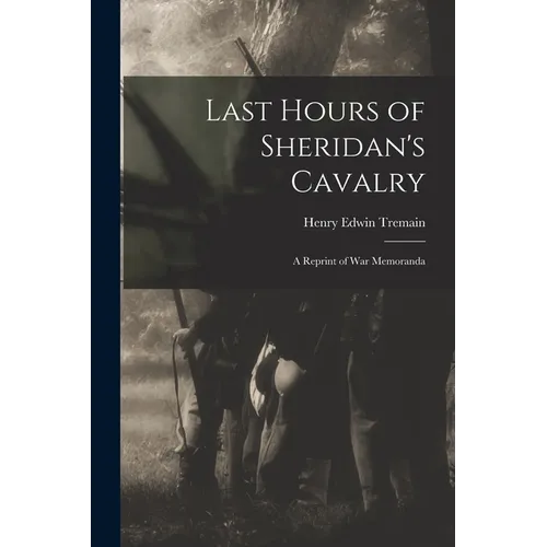 Last Hours of Sheridan's Cavalry: A Reprint of War Memoranda