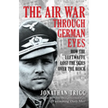 The Air War Through German Eyes: How the Luftwaffe Lost the Skies Over the Reich