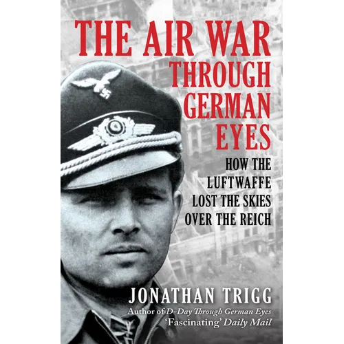 The Air War Through German Eyes: How the Luftwaffe Lost the Skies Over the Reich