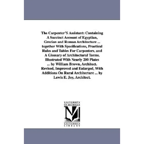 The Carpenter'S Assistant: Containing A Succinct Account of Egyptian, Grecian and Roman Architecture ... together With Specifications, Practical Rules
