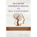 How to Deal with Emotional Trauma in a Relationship: An Ultimate Guide for Defeating Traumatic Environments and the State of Loneliness Capable of Tru - Paperback