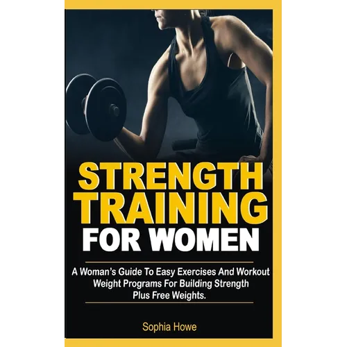 Strength Training For Women: A Women's Guide To Easy Exercises And Workout Weights Programs For Building Strength Plus Free Weights - Paperback