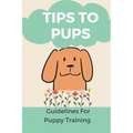 Tips To Pups: Guidelines For Puppy Training: Basic Puppy Training Guide - Paperback