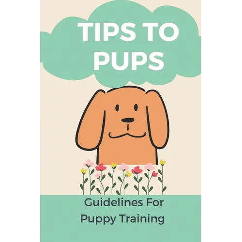 Tips To Pups: Guidelines For Puppy Training: Basic Puppy Training Guide - Paperback
